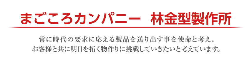 まごころカンパニー林金型製作所 常に時代の要求に応える製品を送り出す事を使命と考え､お客様と共に明日を拓く物作りに挑戦していきたいと考えています。